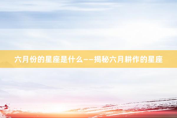 六月份的星座是什么——揭秘六月耕作的星座